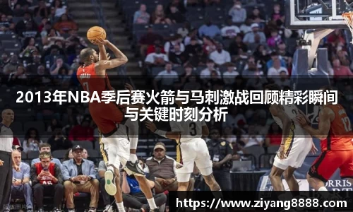 2013年NBA季后赛火箭与马刺激战回顾精彩瞬间与关键时刻分析