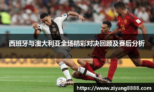 西班牙与澳大利亚全场精彩对决回顾及赛后分析